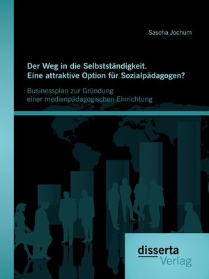 cover image of Der Weg in die Selbstständigkeit. Eine attraktive Option für Sozialpädagogen? Businessplan zur Gründung einer medienpädagogischen Einrichtung